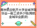 南京航空航天大学金城学院毕业一般工资多少钱(南航金城毕业薪资)