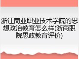 浙江商业职业技术学院的思想政治教育怎么样(浙商职院思政教育评价)