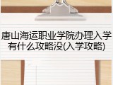 唐山海运职业学院办理入学有什么攻略没(入学攻略)