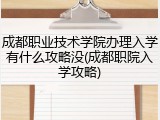 成都职业技术学院办理入学有什么攻略没(成都职院入学攻略)