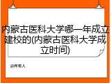 内蒙古医科大学哪一年成立建校的(内蒙古医科大学成立时间)