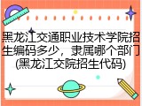 黑龙江交通职业技术学院招生编码多少，隶属哪个部门(黑龙江交院招生代码)