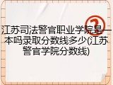 江苏司法警官职业学院是一本吗录取分数线多少(江苏警官学院分数线)