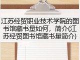 江苏经贸职业技术学院的图书馆藏书量如何，简介(江苏经贸图书馆藏书量简介)