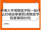 中南大学湘雅医学院一般什么时候放寒暑假(湘雅医学院寒暑假时间)