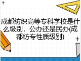 成都纺织高等专科学校是什么级别，公办还是民办(成都纺专性质级别)