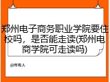 郑州电子商务职业学院要住校吗，是否能走读(郑州电商学院可走读吗)