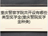 重庆警察学院共开设有哪些类型奖学金(重庆警院奖学金种类)