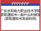广东水利电力职业技术学院录取通知书一般什么时候发(录取通知书发放时间)