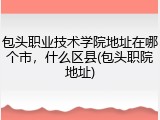 包头职业技术学院地址在哪个市，什么区县(包头职院地址)