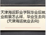 天津海运职业学院毕业后就业前景怎么样，毕业生去向(天津海运就业去向)