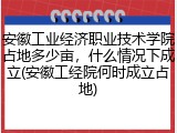 安徽工业经济职业技术学院占地多少亩，什么情况下成立(安徽工经院何时成立占地)
