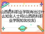 山西药科职业学院有出过什么知名人士吗(山西药科职业学院知名校友)