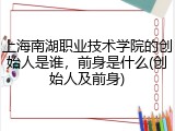 上海南湖职业技术学院的创始人是谁，前身是什么(创始人及前身)