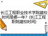 长江工程职业技术学院建校时间是哪一年？(长江工程职院建校时间)