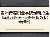 贵州传媒职业学院最新招生简章深度分析(贵州传媒招生解析)