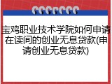 宝鸡职业技术学院如何申请在读间的创业无息贷款(申请创业无息贷款)