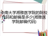 中南大学湘雅医学院的院校代码和邮编是多少(湘雅医学院邮编代码)