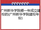 广州新华学院哪一年成立建校的(广州新华学院建校年份)