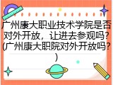 广州康大职业技术学院是否对外开放，让进去参观吗？(广州康大职院对外开放吗？)