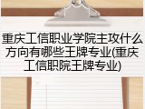 重庆工信职业学院主攻什么方向有哪些王牌专业(重庆工信职院王牌专业)