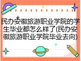 民办安徽旅游职业学院的学生毕业都怎么样了(民办安徽旅游职业学院毕业去向)