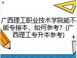 广西理工职业技术学院能不能专接本，如何参考？(广西理工专升本参考)