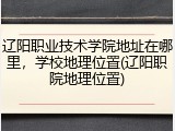 辽阳职业技术学院地址在哪里，学校地理位置(辽阳职院地理位置)