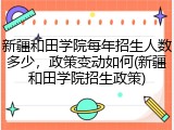 新疆和田学院每年招生人数多少，政策变动如何(新疆和田学院招生政策)