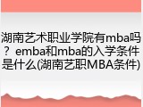 湖南艺术职业学院有mba吗？emba和mba的入学条件是什么(湖南艺职MBA条件)
