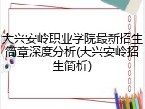 大兴安岭职业学院最新招生简章深度分析(大兴安岭招生简析)