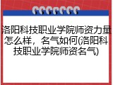 洛阳科技职业学院师资力量怎么样，名气如何(洛阳科技职业学院师资名气)