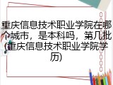 重庆信息技术职业学院在哪个城市，是本科吗，第几批(重庆信息技术职业学院学历)