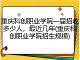 重庆科创职业学院一届招收多少人，最近几年(重庆科创职业学院招生规模)