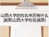 山西大学的校名来历有什么渊源(山西大学校名渊源)