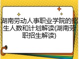 湖南劳动人事职业学院的招生人数和计划解读(湖南劳职招生解读)