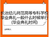 长治幼儿师范高等专科学校毕业典礼一般什么时候举行(毕业典礼时间)