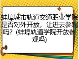 蚌埠城市轨道交通职业学院是否对外开放，让进去参观吗？(蚌埠轨道学院开放参观吗)