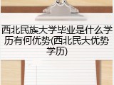 西北民族大学毕业是什么学历有何优势(西北民大优势学历)