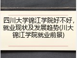 四川大学锦江学院好不好，就业现状及发展趋势(川大锦江学院就业前景)