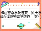 福建警察学院是双一流大学吗?(福建警察学院双一流？)