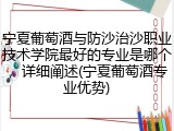 宁夏葡萄酒与防沙治沙职业技术学院最好的专业是哪个，详细阐述(宁夏葡萄酒专业优势)