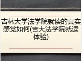 吉林大学法学院就读的真实感觉如何(吉大法学院就读体验)