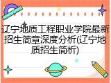 辽宁地质工程职业学院最新招生简章深度分析(辽宁地质招生简析)