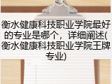 衡水健康科技职业学院最好的专业是哪个，详细阐述(衡水健康科技职业学院王牌专业)