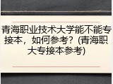 青海职业技术大学能不能专接本，如何参考？(青海职大专接本参考)