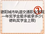 德阳城市轨道交通职业学院一年奖学金最多能拿多少(德轨奖学金上限)