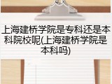 上海建桥学院是专科还是本科院校呢(上海建桥学院是本科吗)