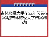 吉林财经大学毕业如何调档案呢(吉林财经大学档案调动)