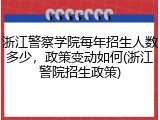 浙江警察学院每年招生人数多少，政策变动如何(浙江警院招生政策)